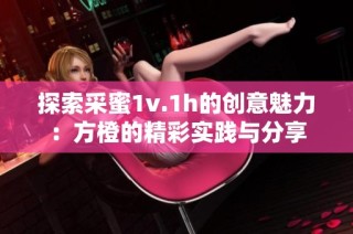 探索采蜜1v.1h的创意魅力：方橙的精彩实践与分享