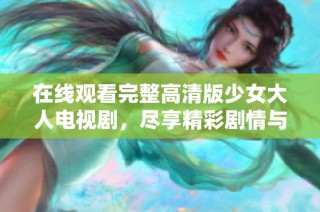 在线观看完整高清版少女大人电视剧，尽享精彩剧情与人物成长