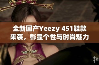 全新国产Yeezy 451鞋款来袭，彰显个性与时尚魅力