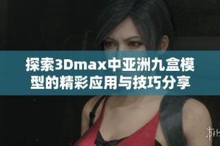 探索3Dmax中亚洲九盒模型的精彩应用与技巧分享