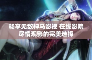 畅享无敌神马影视 在线影院尽情观影的完美选择