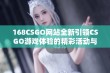 168CSGO网站全新引领CSGO游戏体验的精彩活动与潮流资讯