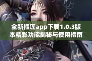 全新榴莲app下载1.0.3版本精彩功能揭秘与使用指南