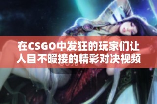 在CSGO中发狂的玩家们让人目不暇接的精彩对决视频