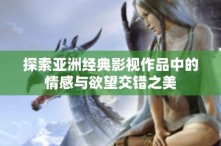 探索亚洲经典影视作品中的情感与欲望交错之美