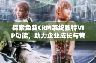 探索免费CRM系统独特VIP功能，助力企业成长与管理