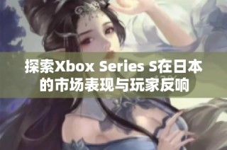 探索Xbox Series S在日本的市场表现与玩家反响