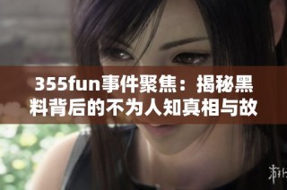 355fun事件聚焦：揭秘黑料背后的不为人知真相与故事