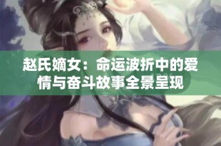 赵氏嫡女：命运波折中的爱情与奋斗故事全景呈现