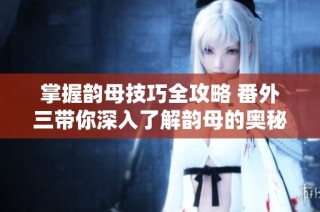 掌握韵母技巧全攻略 番外三带你深入了解韵母的奥秘