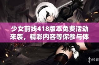 少女前线418版本免费活动来袭，精彩内容等你参与体验！