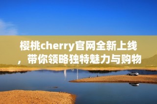 樱桃cherry官网全新上线，带你领略独特魅力与购物体验