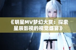 《明星MV梦幻大赏：探索星辰影视的视觉盛宴》