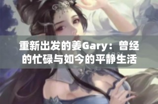 重新出发的姜Gary：曾经的忙碌与如今的平静生活