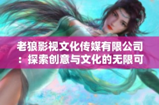 老狼影视文化传媒有限公司：探索创意与文化的无限可能