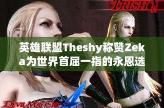 英雄联盟Theshy称赞Zeka为世界首屈一指的永恩选手