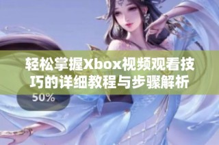 轻松掌握Xbox视频观看技巧的详细教程与步骤解析