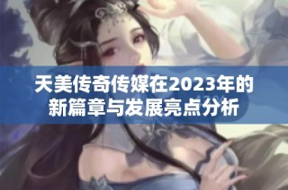 天美传奇传媒在2023年的新篇章与发展亮点分析