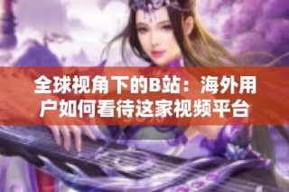 全球视角下的B站：海外用户如何看待这家视频平台