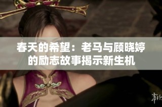 春天的希望：老马与顾晓婷的励志故事揭示新生机