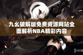 九幺破解版免费资源网站全面解析NBA精彩内容