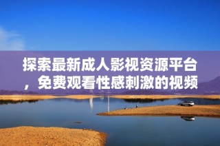 探索最新成人影视资源平台，免费观看性感刺激的视频内容与体验