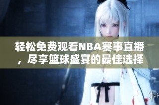 轻松免费观看NBA赛事直播，尽享篮球盛宴的最佳选择