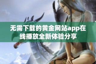 无需下载的黄金网站app在线播放全新体验分享