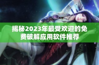 揭秘2023年最受欢迎的免费破解应用软件推荐