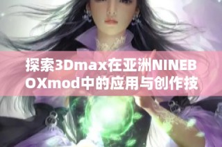 探索3Dmax在亚洲NINEBOXmod中的应用与创作技巧分享