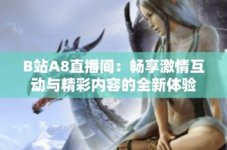 B站A8直播间：畅享激情互动与精彩内容的全新体验