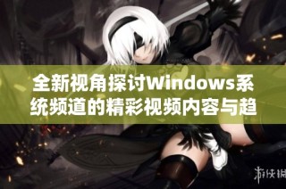 全新视角探讨Windows系统频道的精彩视频内容与趋势分析