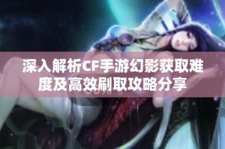 深入解析CF手游幻影获取难度及高效刷取攻略分享