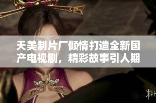 天美制片厂倾情打造全新国产电视剧，精彩故事引人期待