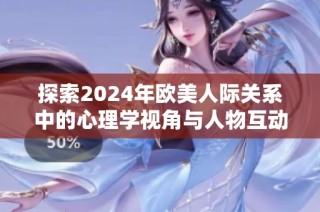 探索2024年欧美人际关系中的心理学视角与人物互动分析