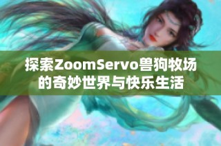 探索ZoomServo兽狗牧场的奇妙世界与快乐生活