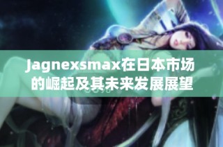 Jagnexsmax在日本市场的崛起及其未来发展展望