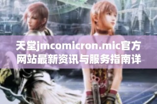 天堂jmcomicron.mic官方网站最新资讯与服务指南详解