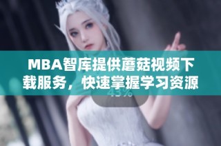 MBA智库提供蘑菇视频下载服务，快速掌握学习资源