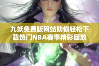 九妖免费版网站助你轻松下载热门NBA赛事精彩回放