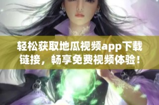 轻松获取地瓜视频app下载链接，畅享免费视频体验！