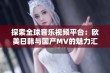 探索全球音乐视频平台：欧美日韩与国产MV的魅力汇聚