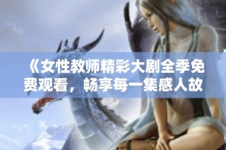 《女性教师精彩大剧全季免费观看，畅享每一集感人故事》