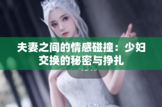 夫妻之间的情感碰撞：少妇交换的秘密与挣扎