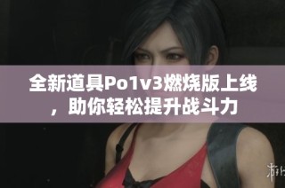 全新道具Po1v3燃烧版上线，助你轻松提升战斗力