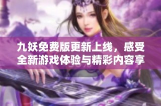 九妖免费版更新上线，感受全新游戏体验与精彩内容享受