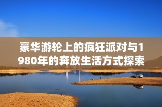 豪华游轮上的疯狂派对与1980年的奔放生活方式探索