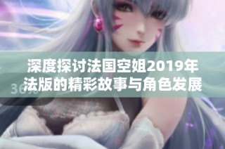 深度探讨法国空姐2019年法版的精彩故事与角色发展