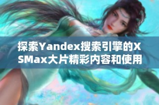 探索Yandex搜索引擎的XSMax大片精彩内容和使用体验