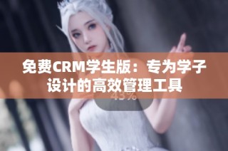 免费CRM学生版：专为学子设计的高效管理工具